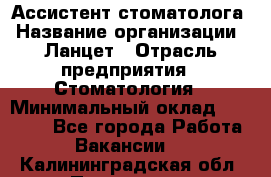 Ассистент стоматолога › Название организации ­ Ланцет › Отрасль предприятия ­ Стоматология › Минимальный оклад ­ 45 000 - Все города Работа » Вакансии   . Калининградская обл.,Приморск г.